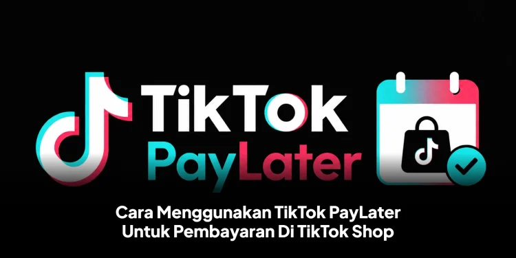Cara Menggunakan TikTok PayLater Untuk Pembayaran Di TikTok Shop